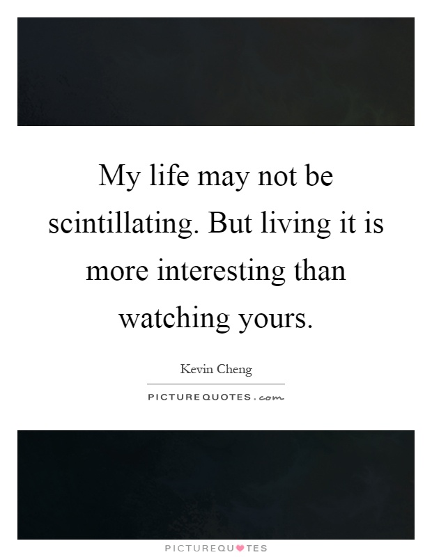 My life may not be scintillating. But living it is more interesting than watching yours Picture Quote #1
