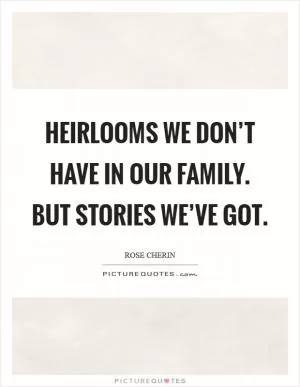 Heirlooms we don’t have in our family. But stories we’ve got Picture Quote #1