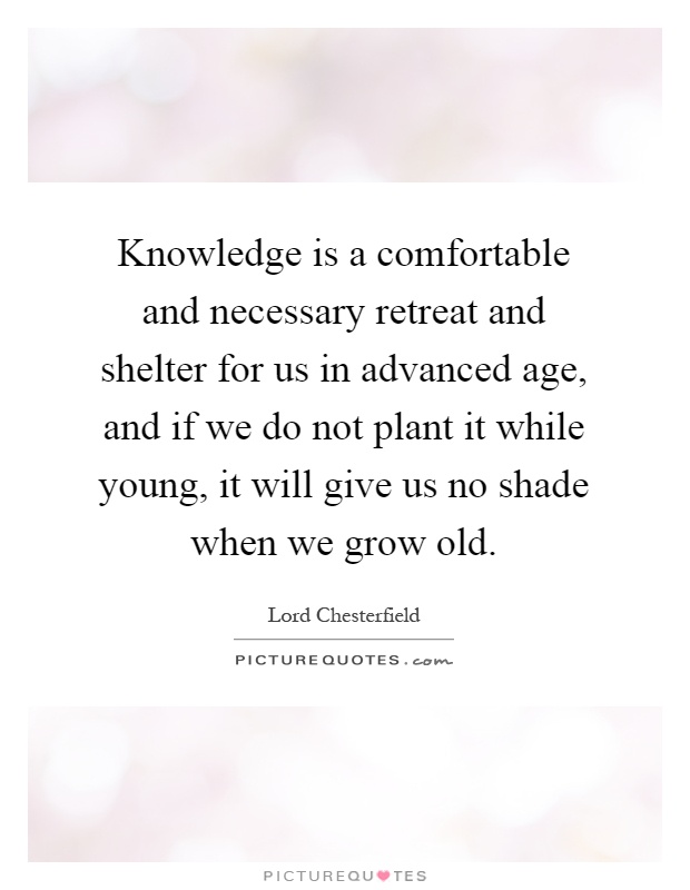 Knowledge is a comfortable and necessary retreat and shelter for us in advanced age, and if we do not plant it while young, it will give us no shade when we grow old Picture Quote #1