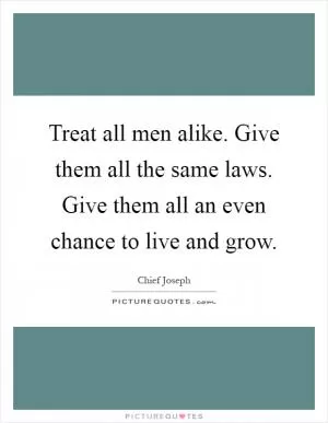 Treat all men alike. Give them all the same laws. Give them all an even chance to live and grow Picture Quote #1