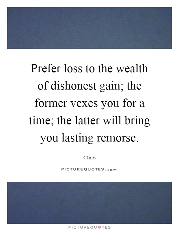Prefer loss to the wealth of dishonest gain; the former vexes you for a time; the latter will bring you lasting remorse Picture Quote #1