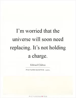 I’m worried that the universe will soon need replacing. It’s not holding a charge Picture Quote #1