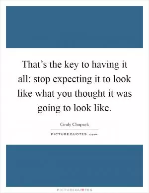 That’s the key to having it all: stop expecting it to look like what you thought it was going to look like Picture Quote #1