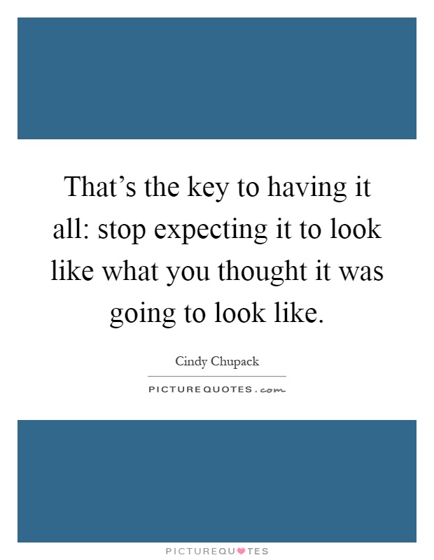That's the key to having it all: stop expecting it to look like what you thought it was going to look like Picture Quote #1
