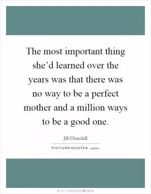 The most important thing she’d learned over the years was that there was no way to be a perfect mother and a million ways to be a good one Picture Quote #1