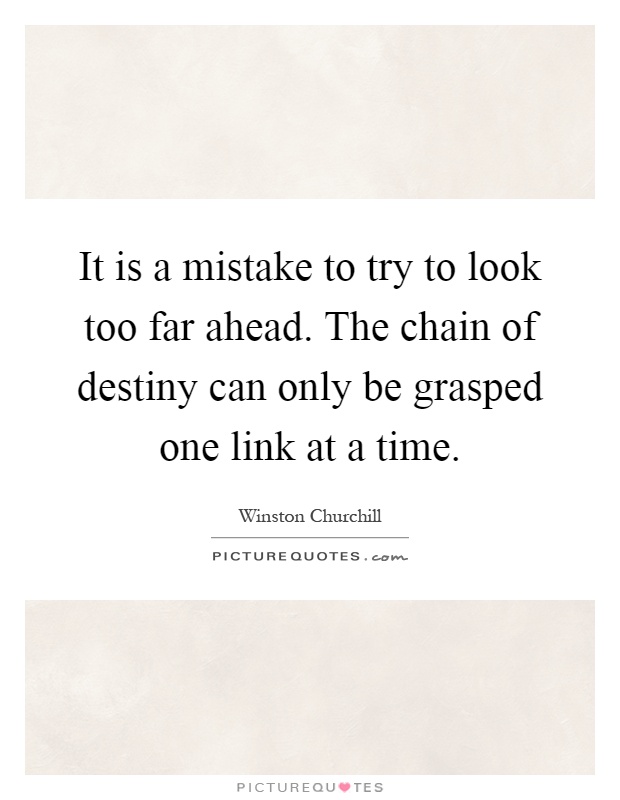 It is a mistake to try to look too far ahead. The chain of destiny can only be grasped one link at a time Picture Quote #1