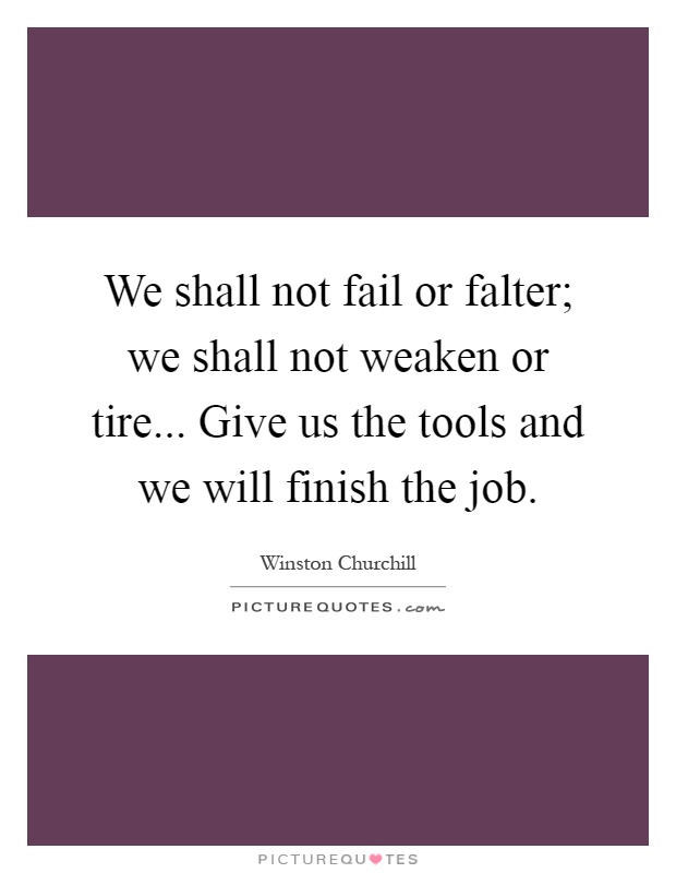 We shall not fail or falter; we shall not weaken or tire... Give us the tools and we will finish the job Picture Quote #1
