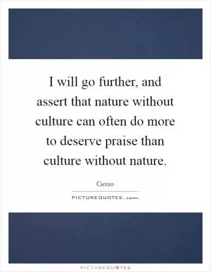 I will go further, and assert that nature without culture can often do more to deserve praise than culture without nature Picture Quote #1