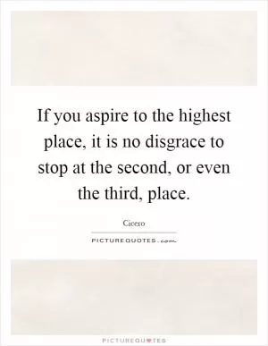 If you aspire to the highest place, it is no disgrace to stop at the second, or even the third, place Picture Quote #1