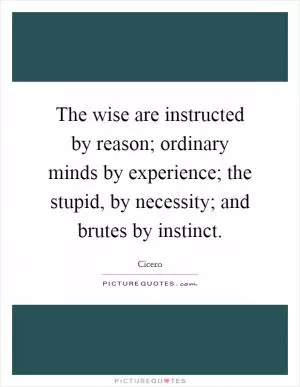 The wise are instructed by reason; ordinary minds by experience; the stupid, by necessity; and brutes by instinct Picture Quote #1