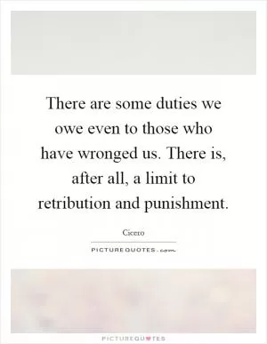 There are some duties we owe even to those who have wronged us. There is, after all, a limit to retribution and punishment Picture Quote #1