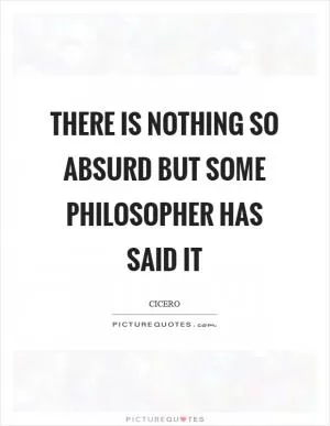 There is nothing so absurd but some philosopher has said it Picture Quote #1