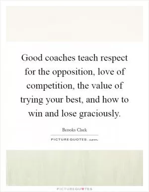 Good coaches teach respect for the opposition, love of competition, the value of trying your best, and how to win and lose graciously Picture Quote #1