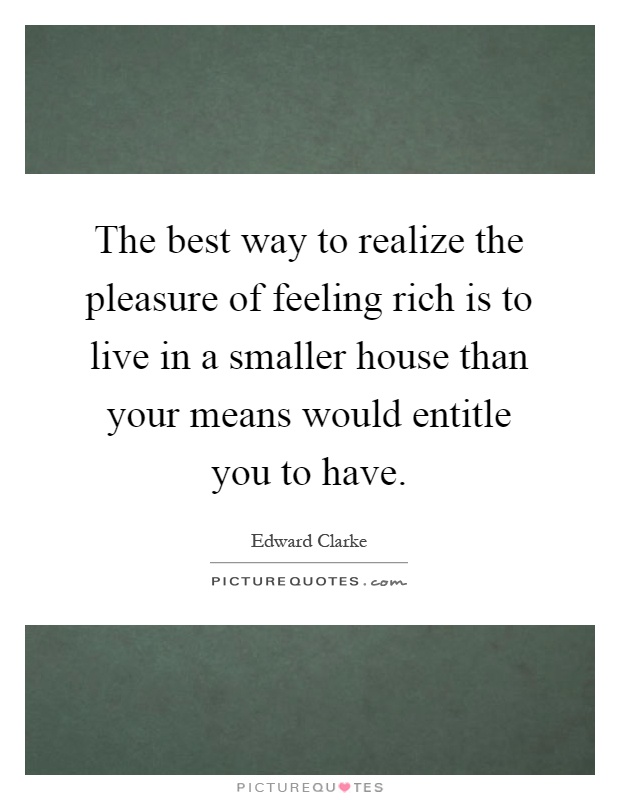 The best way to realize the pleasure of feeling rich is to live in a smaller house than your means would entitle you to have Picture Quote #1