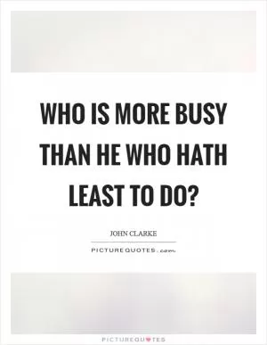 Who is more busy than he who hath least to do? Picture Quote #1