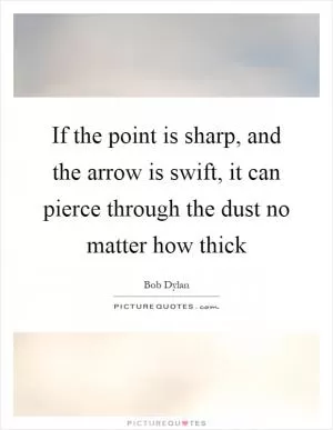 If the point is sharp, and the arrow is swift, it can pierce through the dust no matter how thick Picture Quote #1