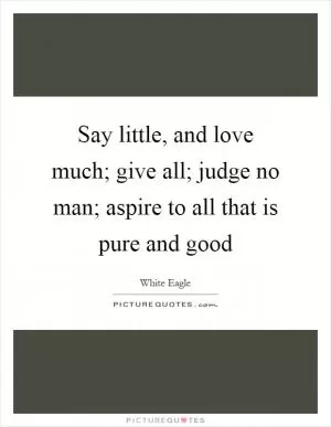 Say little, and love much; give all; judge no man; aspire to all that is pure and good Picture Quote #1