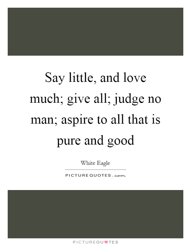 Say little, and love much; give all; judge no man; aspire to all that is pure and good Picture Quote #1