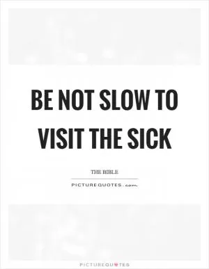 Be not slow to visit the sick Picture Quote #1