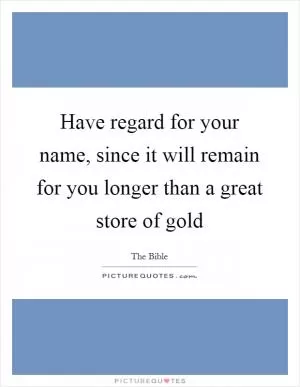 Have regard for your name, since it will remain for you longer than a great store of gold Picture Quote #1