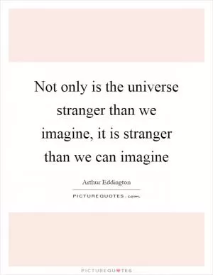 Not only is the universe stranger than we imagine, it is stranger than we can imagine Picture Quote #1