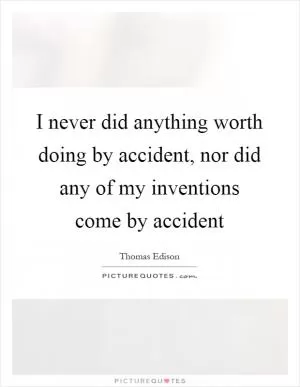 I never did anything worth doing by accident, nor did any of my inventions come by accident Picture Quote #1