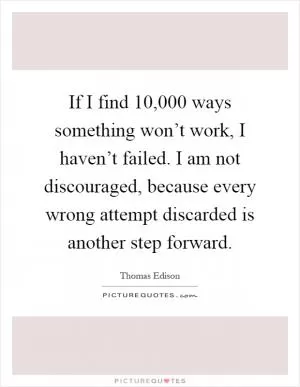 If I find 10,000 ways something won’t work, I haven’t failed. I am not discouraged, because every wrong attempt discarded is another step forward Picture Quote #1