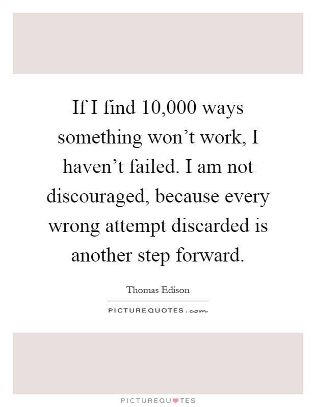 If I find 10,000 ways something won't work, I haven't failed. I am not discouraged, because every wrong attempt discarded is another step forward Picture Quote #1