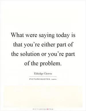 What were saying today is that you’re either part of the solution or you’re part of the problem Picture Quote #1