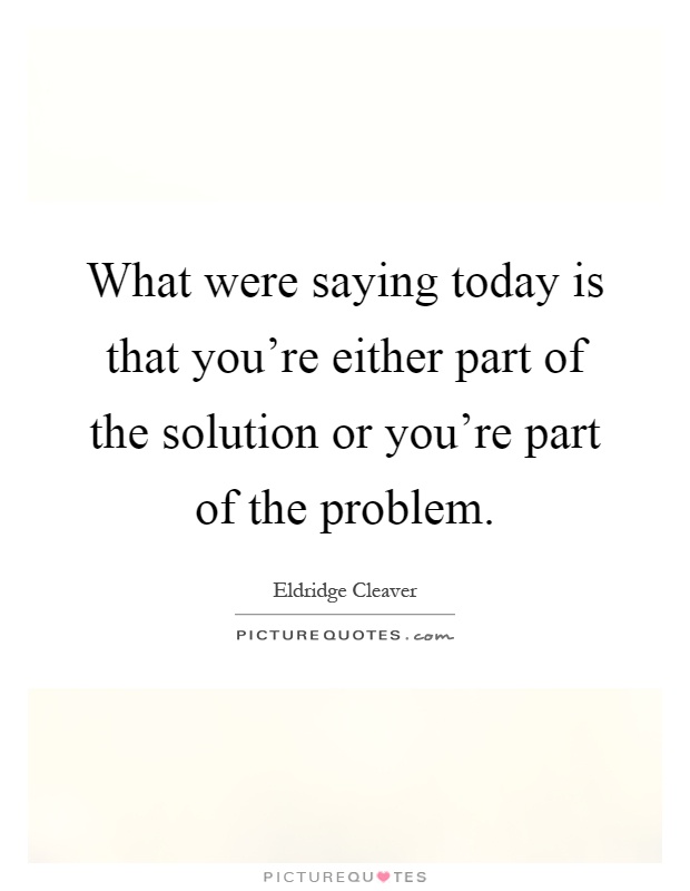 What were saying today is that you're either part of the solution or you're part of the problem Picture Quote #1