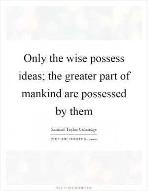 Only the wise possess ideas; the greater part of mankind are possessed by them Picture Quote #1