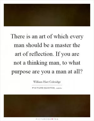 There is an art of which every man should be a master the art of reflection. If you are not a thinking man, to what purpose are you a man at all? Picture Quote #1
