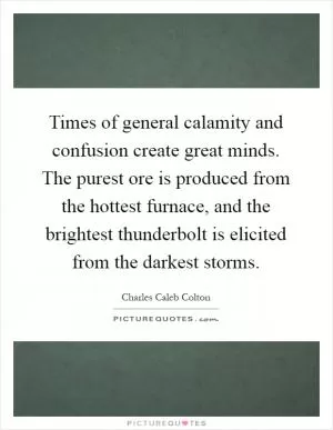 Times of general calamity and confusion create great minds. The purest ore is produced from the hottest furnace, and the brightest thunderbolt is elicited from the darkest storms Picture Quote #1