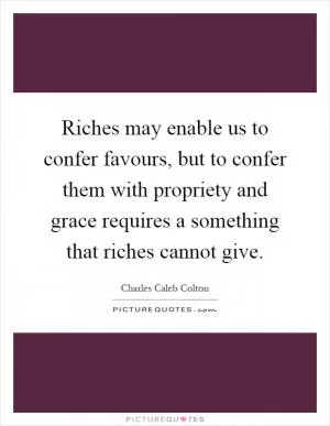 Riches may enable us to confer favours, but to confer them with propriety and grace requires a something that riches cannot give Picture Quote #1
