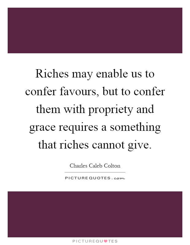 Riches may enable us to confer favours, but to confer them with propriety and grace requires a something that riches cannot give Picture Quote #1