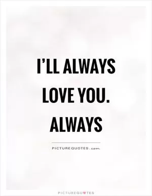 I’ll always love you. Always Picture Quote #1