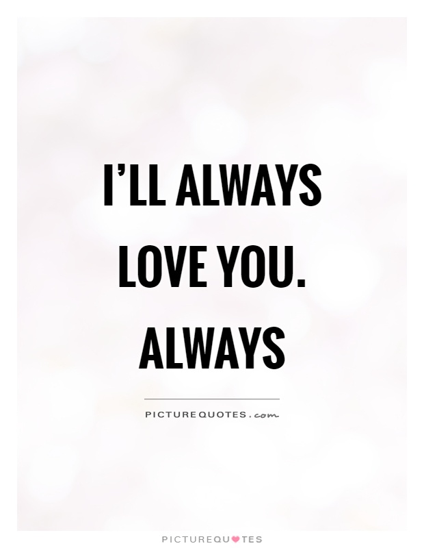 I have always loved you. Always Love you. I will always Love. I always Love you. I ll always Love you.