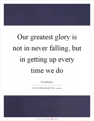 Our greatest glory is not in never falling, but in getting up every time we do Picture Quote #1