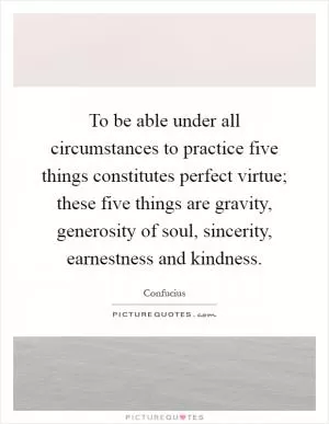 To be able under all circumstances to practice five things constitutes perfect virtue; these five things are gravity, generosity of soul, sincerity, earnestness and kindness Picture Quote #1