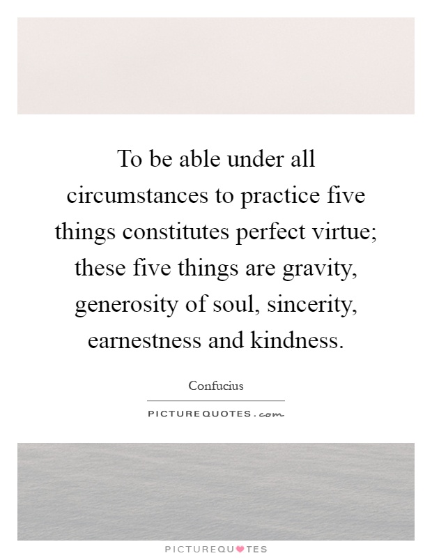 To be able under all circumstances to practice five things constitutes perfect virtue; these five things are gravity, generosity of soul, sincerity, earnestness and kindness Picture Quote #1