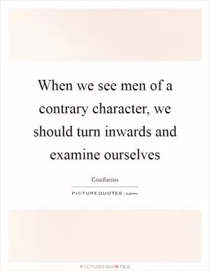 When we see men of a contrary character, we should turn inwards and examine ourselves Picture Quote #1