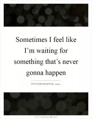 Sometimes I feel like I’m waiting for something that’s never gonna happen Picture Quote #1