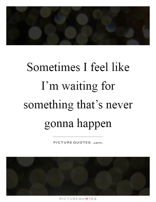 Sometimes I feel like I'm waiting for something that's never gonna happen Picture Quote #1