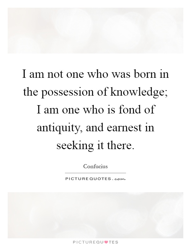 I am not one who was born in the possession of knowledge; I am one who is fond of antiquity, and earnest in seeking it there Picture Quote #1