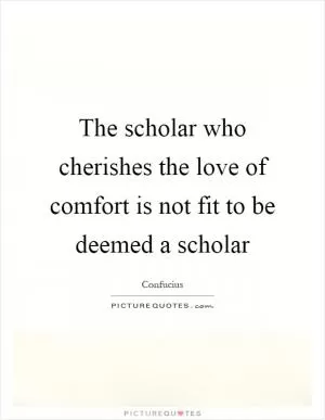 The scholar who cherishes the love of comfort is not fit to be deemed a scholar Picture Quote #1