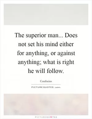 The superior man... Does not set his mind either for anything, or against anything; what is right he will follow Picture Quote #1