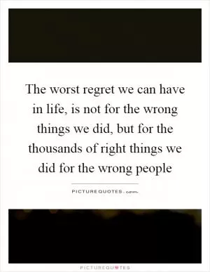 The worst regret we can have in life, is not for the wrong things we did, but for the thousands of right things we did for the wrong people Picture Quote #1