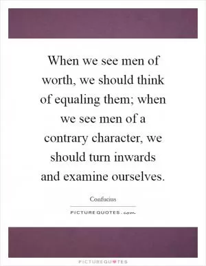 When we see men of worth, we should think of equaling them; when we see men of a contrary character, we should turn inwards and examine ourselves Picture Quote #1