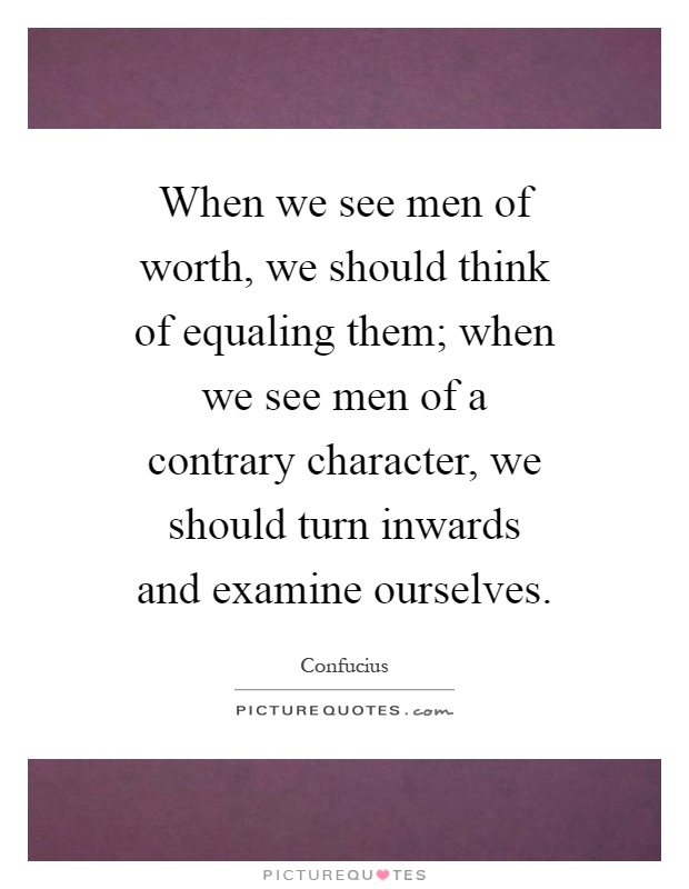When we see men of worth, we should think of equaling them; when we see men of a contrary character, we should turn inwards and examine ourselves Picture Quote #1