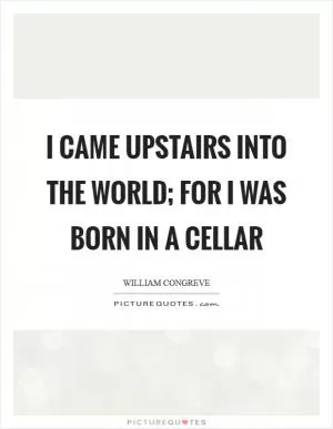 I came upstairs into the world; for I was born in a cellar Picture Quote #1